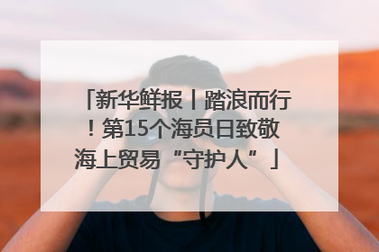 新华鲜报丨踏浪而行！第15个海员日致敬海上贸易“守护人”