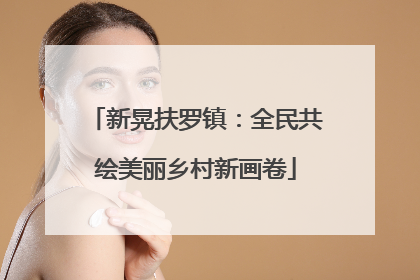 新晃扶罗镇：全民共绘美丽乡村新画卷