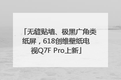 无缝贴墙、极黑广角类纸屏，618创维壁纸电视Q7F Pro上新