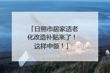 日照市居家适老化改造补贴来了！这样申领！