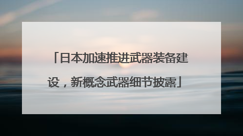 日本加速推进武器装备建设，新概念武器细节披露