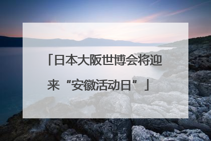 日本大阪世博会将迎来“安徽活动日”