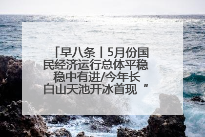 早八条丨5月份国民经济运行总体平稳 稳中有进/今年长白山天池开冰首现“文武双全”奇观