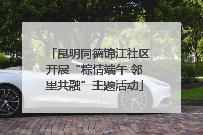 昆明同德锦江社区开展“粽情端午 邻里共融”主题活动