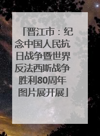 晋江市：纪念中国人民抗日战争暨世界反法西斯战争胜利80周年图片展开展