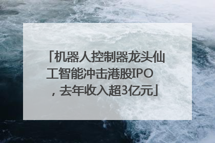 机器人控制器龙头仙工智能冲击港股IPO，去年收入超3亿元