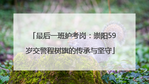 最后一班护考岗：崇阳59岁交警程树旗的传承与坚守
