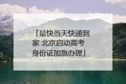 最快当天快递到家 北京启动高考身份证加急办理