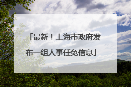 最新！上海市政府发布一组人事任免信息