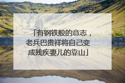 有钢铁般的意志，老兵巴贵祥将自己变成残疾妻儿的靠山