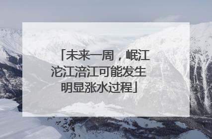 未来一周，岷江沱江涪江可能发生明显涨水过程