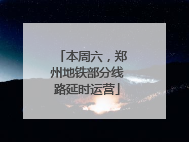 本周六，郑州地铁部分线路延时运营