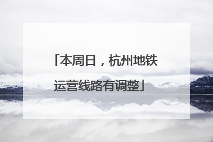 本周日，杭州地铁运营线路有调整