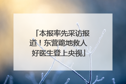 本报率先采访报道！东营跪地救人好医生登上央视
