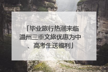 毕业旅行热潮来临 温州三重文旅优惠为中、高考生送福利