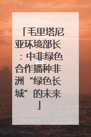 毛里塔尼亚环境部长：中非绿色合作播种非洲“绿色长城”的未来