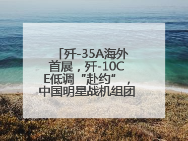 歼-35A海外首展，歼-10CE低调“赴约”，中国明星战机组团亮相巴黎航展