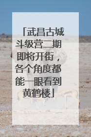 武昌古城斗级营二期即将开街，各个角度都能一眼看到黄鹤楼