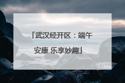 武汉经开区：端午安康 乐享妙趣