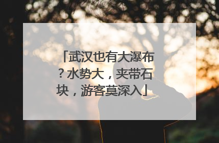 武汉也有大瀑布？水势大，夹带石块，游客莫深入