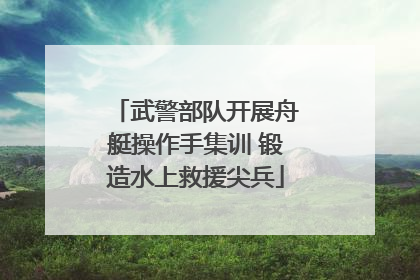 武警部队开展舟艇操作手集训 锻造水上救援尖兵