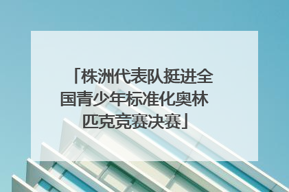 株洲代表队挺进全国青少年标准化奥林匹克竞赛决赛