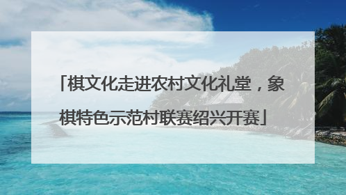 棋文化走进农村文化礼堂，象棋特色示范村联赛绍兴开赛