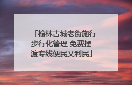榆林古城老街施行步行化管理 免费摆渡专线便民又利民