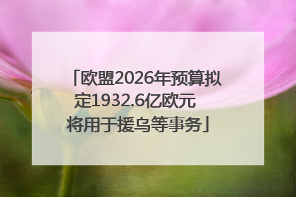欧盟2026年预算拟定1932.6亿欧元 将用于援乌等事务