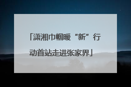潇湘巾帼暖“新”行动首站走进张家界