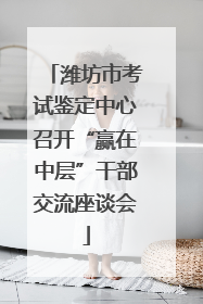 潍坊市考试鉴定中心召开“赢在中层”干部交流座谈会