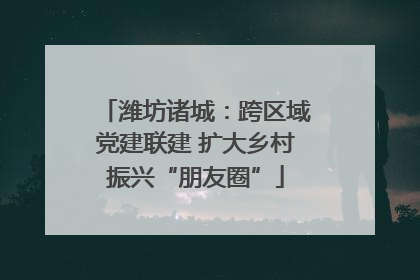 潍坊诸城：跨区域党建联建 扩大乡村振兴“朋友圈”