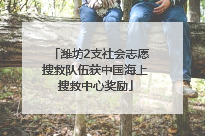 潍坊2支社会志愿搜救队伍获中国海上搜救中心奖励