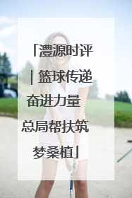 澧源时评｜篮球传递奋进力量 总局帮扶筑梦桑植