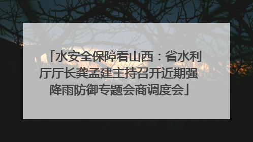 水安全保障看山西：省水利厅厅长龚孟建主持召开近期强降雨防御专题会商调度会