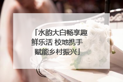 水韵大白畅享趣鲜乐活 校地携手赋能乡村振兴