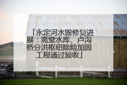 永定河水毁修复进展：斋堂水库、卢沟桥分洪枢纽除险加固工程通过验收