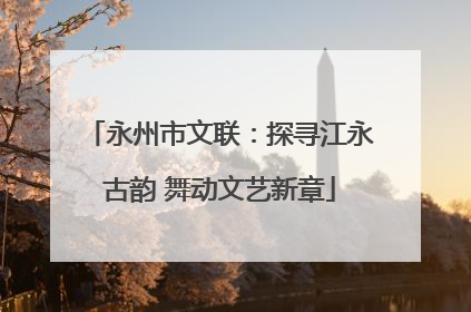永州市文联：探寻江永古韵 舞动文艺新章