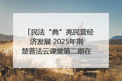 民法“典”亮民营经济发展 2025年荆楚普法云课堂第二期在武汉客厅开讲