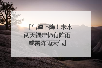 气温下降！未来两天福建仍有阵雨或雷阵雨天气