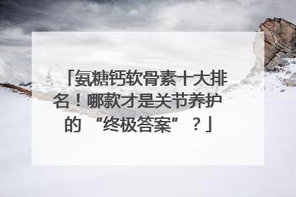 氨糖钙软骨素十大排名！哪款才是关节养护的 “终极答案”？