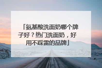氨基酸洗面奶哪个牌子好？热门洗面奶，好用不踩雷的品牌