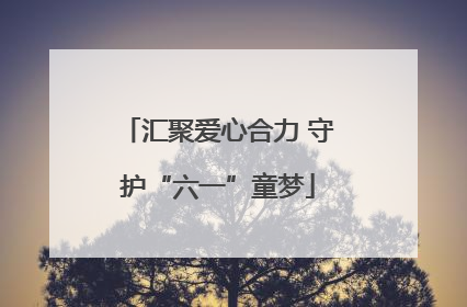 汇聚爱心合力 守护“六一”童梦
