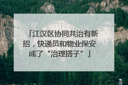江汉区协同共治有新招，快递员和物业保安成了“治理搭子”