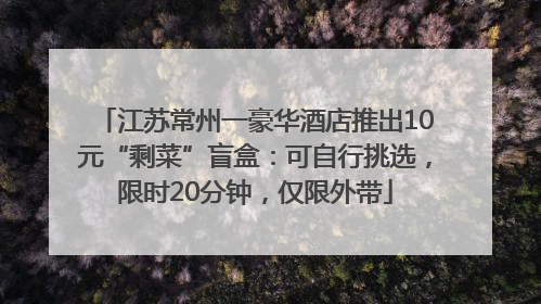 江苏常州一豪华酒店推出10元“剩菜”盲盒：可自行挑选，限时20分钟，仅限外带