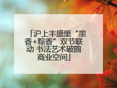沪上丰盛里“墨香+粽香”双节联动 书法艺术破圈商业空间