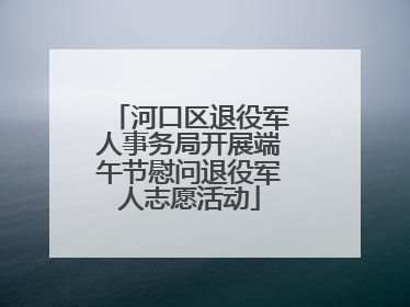 河口区退役军人事务局开展端午节慰问退役军人志愿活动