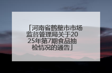 河南省鹤壁市市场监督管理局关于2025年第7期食品抽检情况的通告
