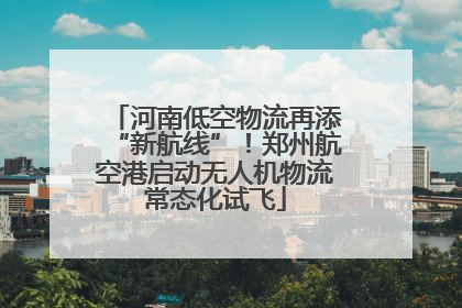 河南低空物流再添“新航线”！郑州航空港启动无人机物流常态化试飞