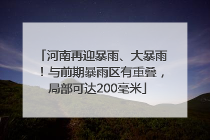 河南再迎暴雨、大暴雨！与前期暴雨区有重叠，局部可达200毫米